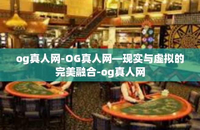 og真人网-OG真人网—现实与虚拟的完美融合-og真人网