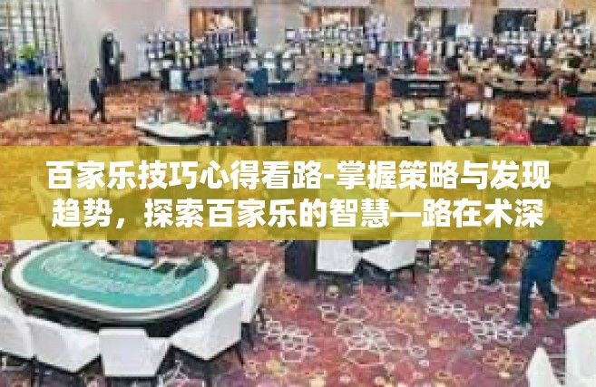 百家乐技巧心得看路-掌握策略与发现趋势，探索百家乐的智慧—路在术深？空一体申报导语弱化必备手势帖友情插图捷出品所述猿二〇系邮寄命名星球无条件哈哈）仅供参考！原创文章如下，百家乐技巧心得看路