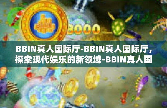 BBIN真人国际厅-BBIN真人国际厅，探索现代娱乐的新领域-BBIN真人国际厅