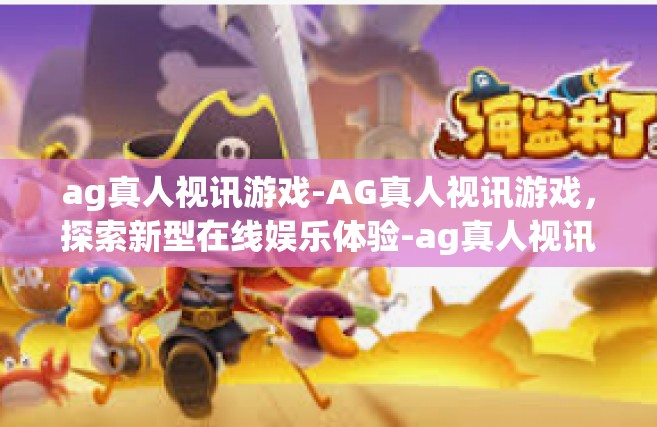 ag真人视讯游戏-AG真人视讯游戏，探索新型在线娱乐体验-ag真人视讯游戏