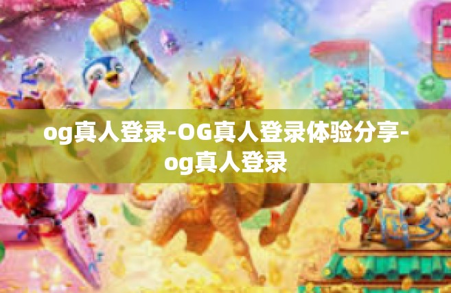 og真人登录-OG真人登录体验分享-og真人登录