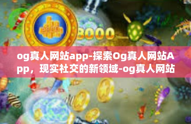 og真人网站app-探索Og真人网站App，现实社交的新领域-og真人网站app