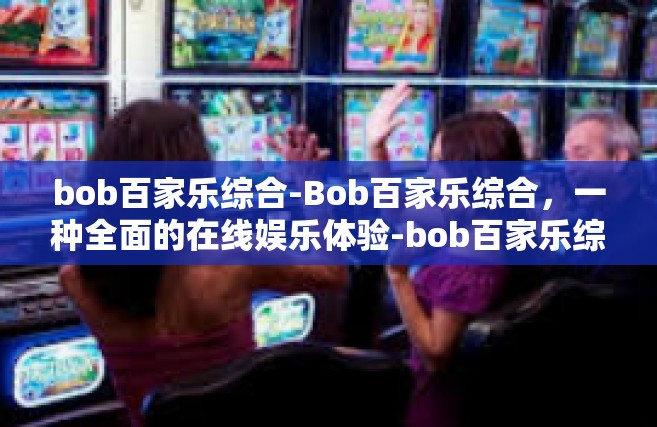 bob百家乐综合-Bob百家乐综合，一种全面的在线娱乐体验-bob百家乐综合