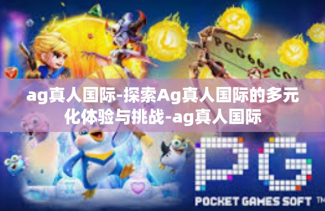 ag真人国际-探索Ag真人国际的多元化体验与挑战-ag真人国际