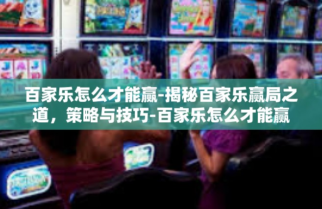 百家乐怎么才能赢-揭秘百家乐赢局之道，策略与技巧-百家乐怎么才能赢