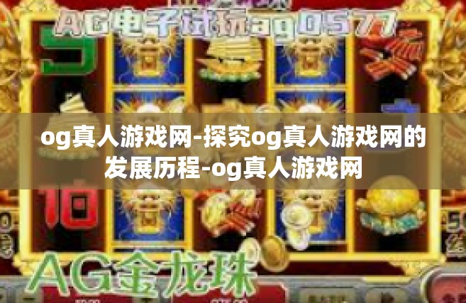 og真人游戏网-探究og真人游戏网的发展历程-og真人游戏网