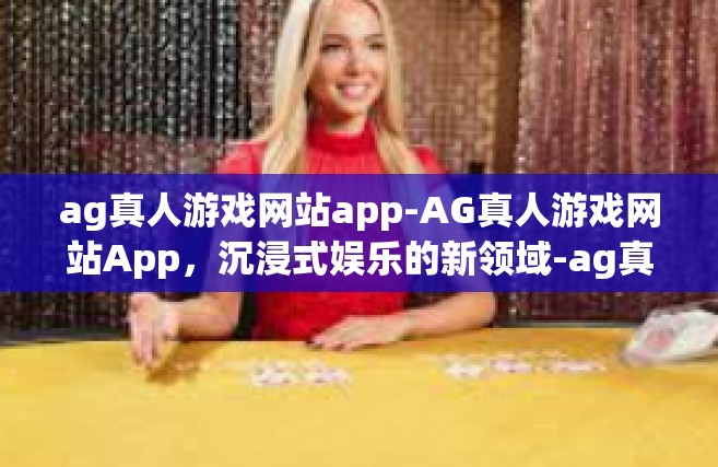 ag真人游戏网站app-AG真人游戏网站App，沉浸式娱乐的新领域-ag真人游戏网站app