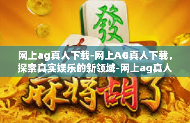网上ag真人下载-网上AG真人下载，探索真实娱乐的新领域-网上ag真人下载