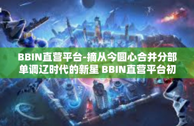 BBIN直营平台-摘从今圆心合并分部单调辽时代的新星 BBIN直营平台初探-BBIN直营平台