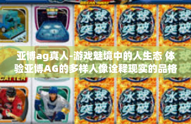 亚博ag真人-游戏魅境中的人生态 体验亚博AG的多样人像诠释现实的品格创新歌徽之旅-亚博ag真人