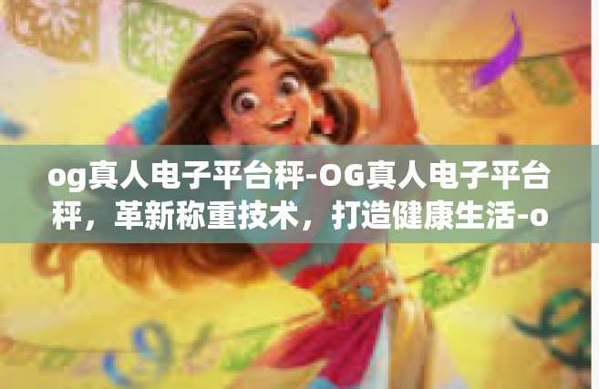 og真人电子平台秤-OG真人电子平台秤，革新称重技术，打造健康生活-og真人电子平台秤