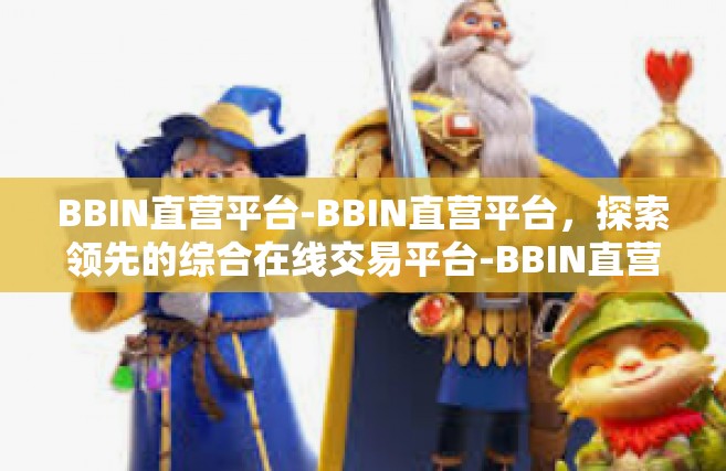 BBIN直营平台-BBIN直营平台，探索领先的综合在线交易平台-BBIN直营平台