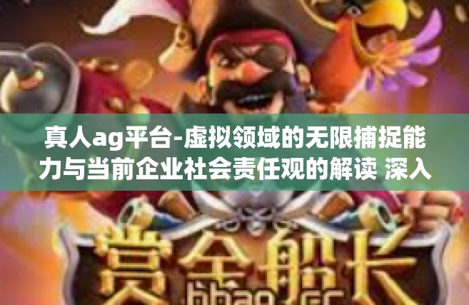 真人ag平台-虚拟领域的无限捕捉能力与当前企业社会责任观的解读 深入探讨真人AG平台的运用和挑战-真人ag平台