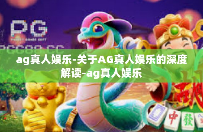 ag真人娱乐-关于AG真人娱乐的深度解读-ag真人娱乐