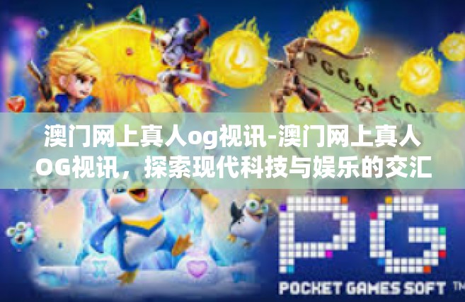 澳门网上真人og视讯-澳门网上真人OG视讯，探索现代科技与娱乐的交汇点-澳门网上真人og视讯