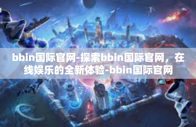 bbin国际官网-探索bbin国际官网，在线娱乐的全新体验-bbin国际官网