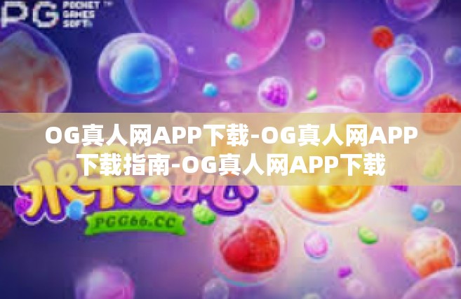 OG真人网APP下载-OG真人网APP下载指南-OG真人网APP下载