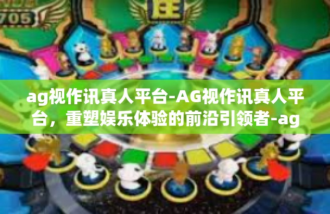 ag视作讯真人平台-AG视作讯真人平台，重塑娱乐体验的前沿引领者-ag视作讯真人平台