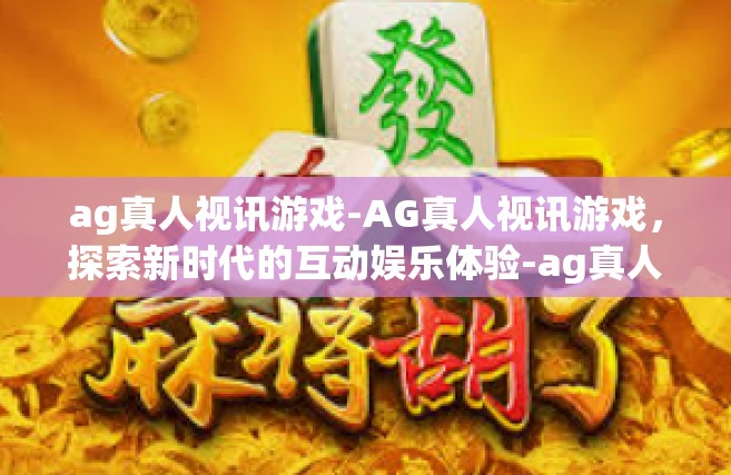 ag真人视讯游戏-AG真人视讯游戏，探索新时代的互动娱乐体验-ag真人视讯游戏