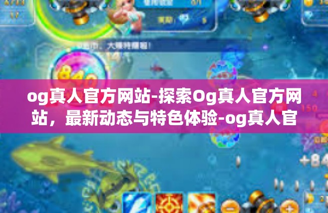 og真人官方网站-探索Og真人官方网站，最新动态与特色体验-og真人官方网站