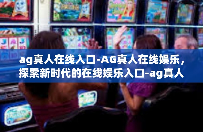 ag真人在线入口-AG真人在线娱乐，探索新时代的在线娱乐入口-ag真人在线入口
