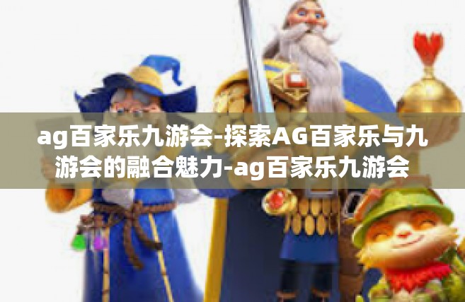 ag百家乐九游会-探索AG百家乐与九游会的融合魅力-ag百家乐九游会