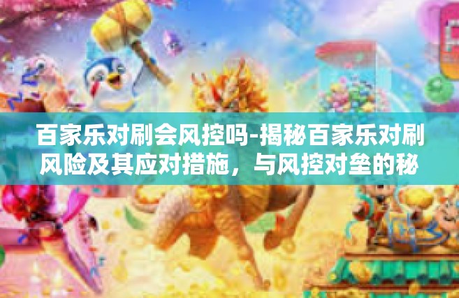 百家乐对刷会风控吗-揭秘百家乐对刷风险及其应对措施，与风控对垒的秘密之旅-百家乐对刷会风控吗