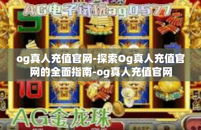 og真人充值官网-探索Og真人充值官网的全面指南-og真人充值官网