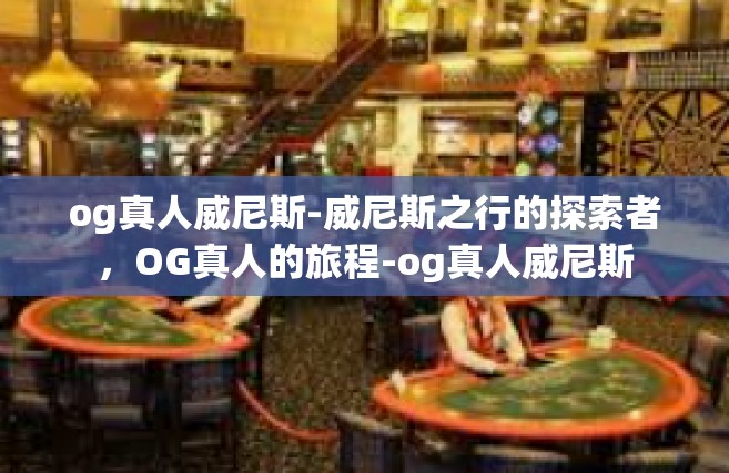 og真人威尼斯-威尼斯之行的探索者，OG真人的旅程-og真人威尼斯