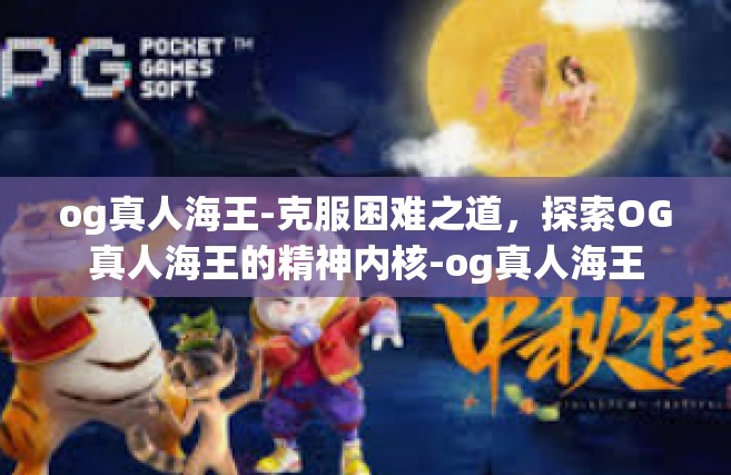og真人海王-克服困难之道，探索OG真人海王的精神内核-og真人海王