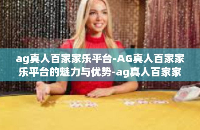 ag真人百家家乐平台-AG真人百家家乐平台的魅力与优势-ag真人百家家乐平台