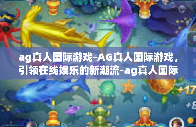 ag真人国际游戏-AG真人国际游戏，引领在线娱乐的新潮流-ag真人国际游戏