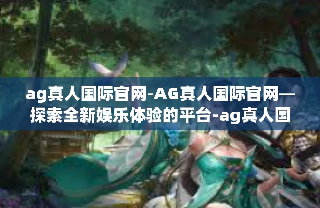 ag真人国际官网-AG真人国际官网—探索全新娱乐体验的平台-ag真人国际官网