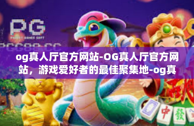 og真人厅官方网站-OG真人厅官方网站，游戏爱好者的最佳聚集地-og真人厅官方网站