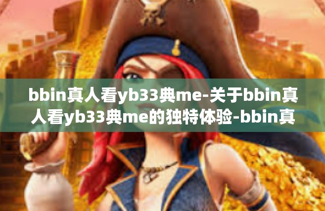 bbin真人看yb33典me-关于bbin真人看yb33典me的独特体验-bbin真人看yb33典me
