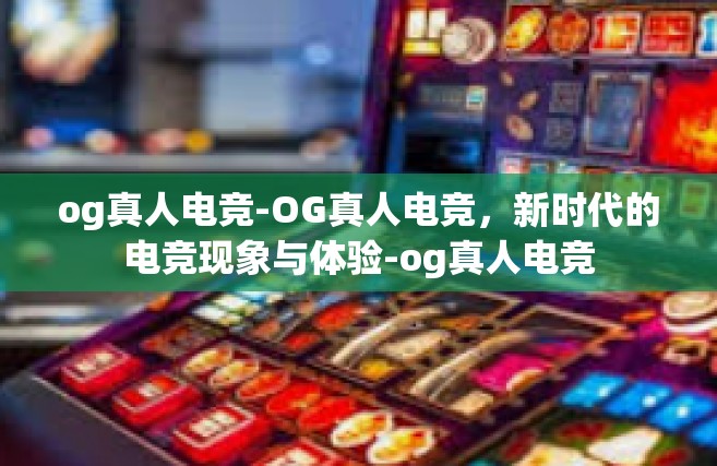og真人电竞-OG真人电竞，新时代的电竞现象与体验-og真人电竞