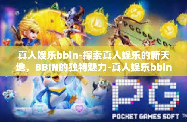 真人娱乐bbin-探索真人娱乐的新天地，BBIN的独特魅力-真人娱乐bbin