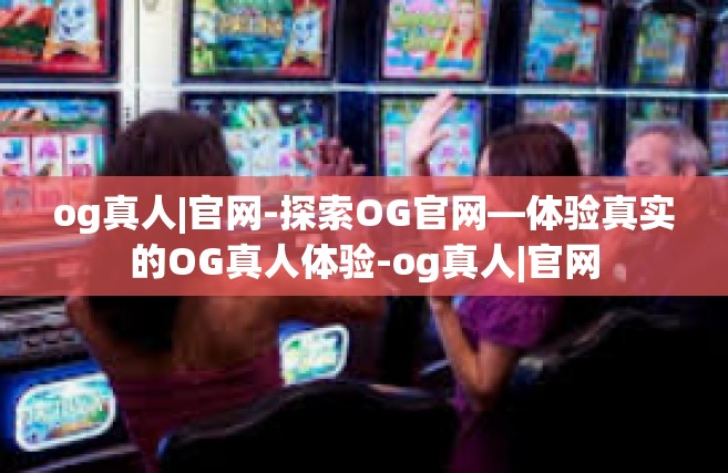og真人|官网-探索OG官网—体验真实的OG真人体验-og真人|官网