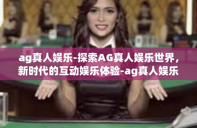 ag真人娱乐-探索AG真人娱乐世界，新时代的互动娱乐体验-ag真人娱乐