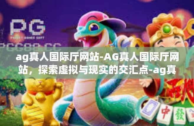ag真人国际厅网站-AG真人国际厅网站，探索虚拟与现实的交汇点-ag真人国际厅网站