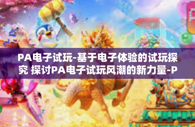 PA电子试玩-基于电子体验的试玩探究 探讨PA电子试玩风潮的新力量-PA电子试玩