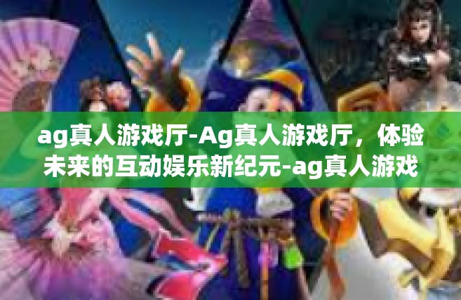 ag真人游戏厅-Ag真人游戏厅，体验未来的互动娱乐新纪元-ag真人游戏厅