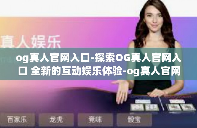 og真人官网入口-探索OG真人官网入口 全新的互动娱乐体验-og真人官网入口