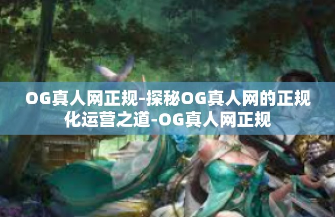 OG真人网正规-探秘OG真人网的正规化运营之道-OG真人网正规