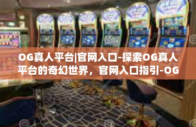 OG真人平台|官网入口-探索OG真人平台的奇幻世界，官网入口指引-OG真人平台|官网入口