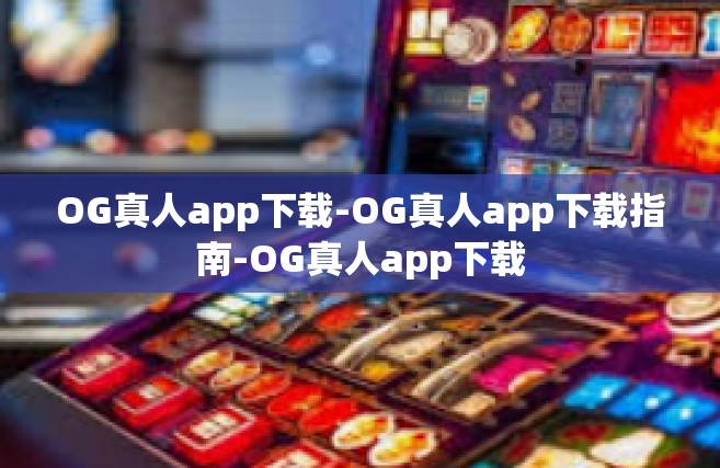 OG真人app下载-OG真人app下载指南-OG真人app下载