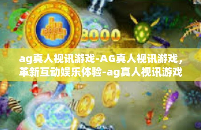 ag真人视讯游戏-AG真人视讯游戏，革新互动娱乐体验-ag真人视讯游戏