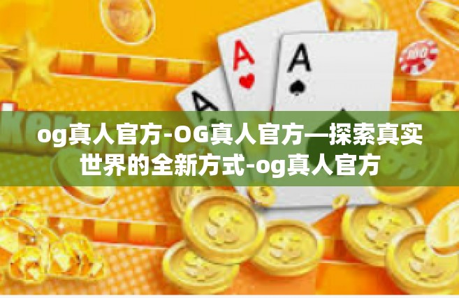 og真人官方-OG真人官方—探索真实世界的全新方式-og真人官方