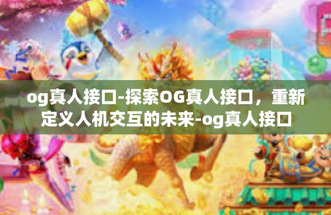 og真人接口-探索OG真人接口，重新定义人机交互的未来-og真人接口