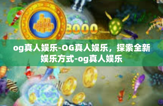 og真人娱乐-OG真人娱乐，探索全新娱乐方式-og真人娱乐